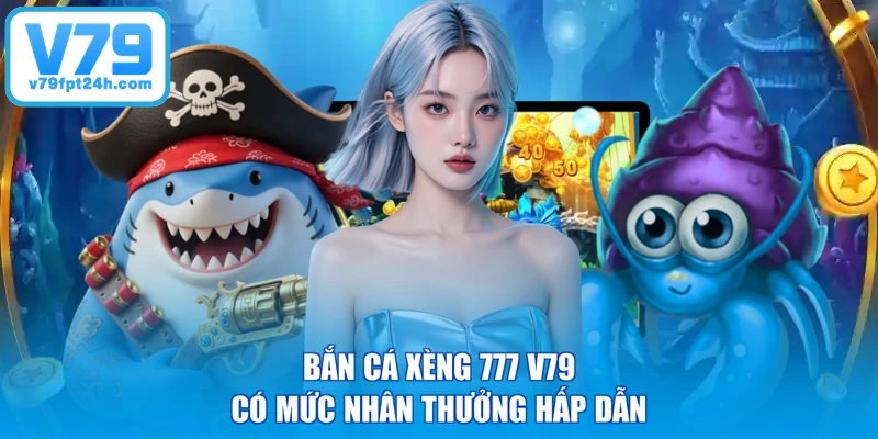 Bắn cá xèng 777 V79 có mức nhân thưởng hấp dẫn