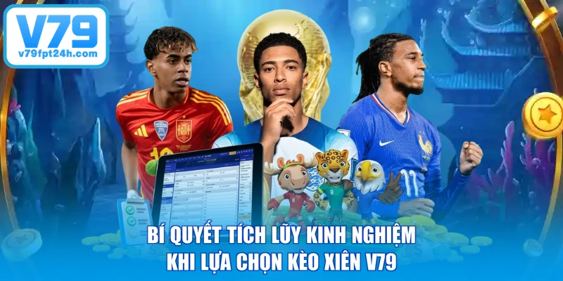 Bí quyết tích lũy kinh nghiệm khi lựa chọn kèo xiên V79