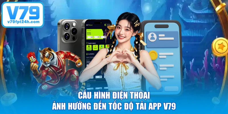 Cấu hình điện thoại ảnh hưởng đến tốc độ tải app V79