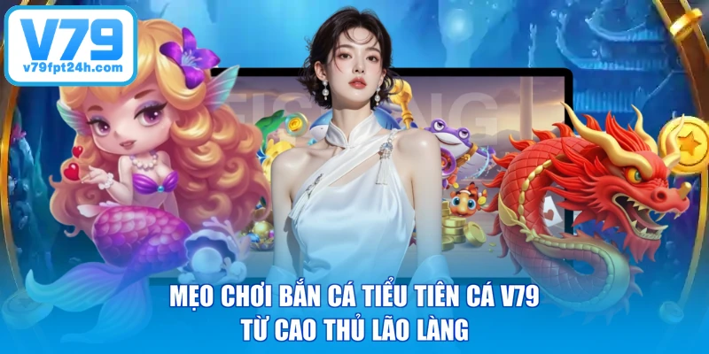 Mẹo chơi bắn cá tiểu tiên cá V79 từ cao thủ lão làng