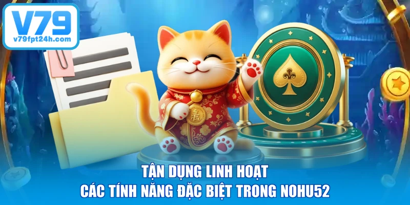 Tận dụng linh hoạt các tính năng đặc biệt trong Nohu52