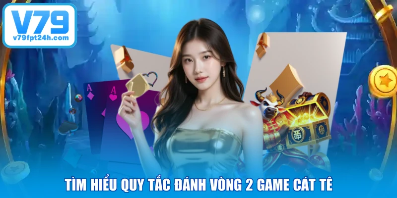 Tìm hiểu quy tắc đánh vòng 2 game cát tê